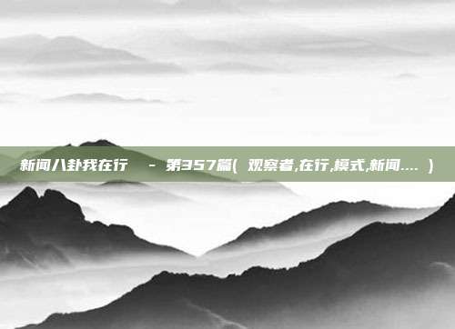 新闻八卦我在行  - 第357篇( 观察者,在行,模式,新闻.... )