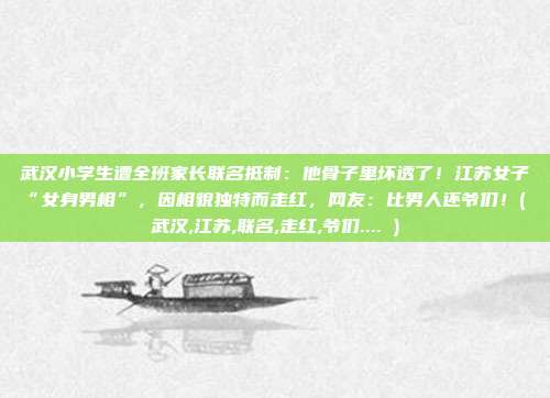武汉小学生遭全班家长联名抵制:他骨子里坏透了!江苏女子“女身男相”,因相貌独特而走红,网友:比男人还爷们!( 武汉,江苏,联名,走红,爷们.... )