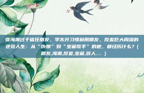 张海潮过于信任朋友，李东升习惯利用朋友，反差巨大周深的逆袭人生：从“伪娘”到“宝藏歌手”的他，都经历什么？( 朋友,海潮,反差,宝藏,袭人.... )
