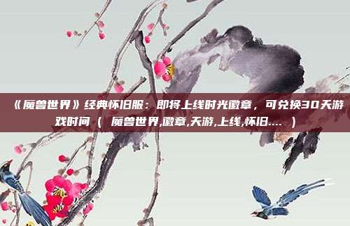 《魔兽世界》经典怀旧服：即将上线时光徽章，可兑换30天游戏时间（ 魔兽世界,徽章,天游,上线,怀旧.... ）