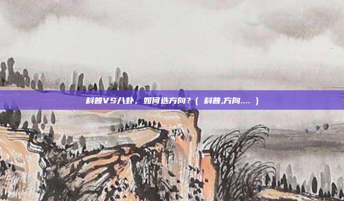 科普VS八卦，如何选方向？( 科普,方向.... )