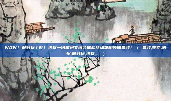 WOW！很好玩丨叮！这有一份杭州文博会体验活动攻略等你查收！（ 查收,等你,杭州,很好玩,这有.... ）