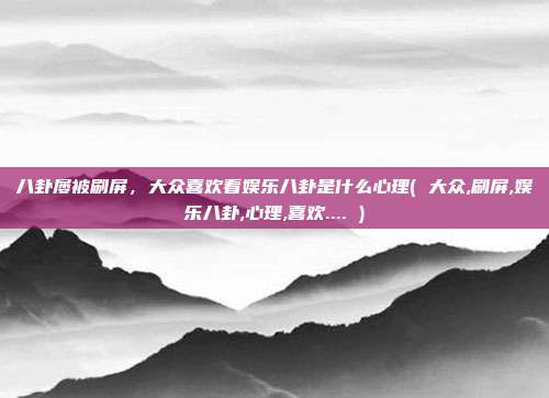 八卦屡被刷屏，大众喜欢看娱乐八卦是什么心理( 大众,刷屏,娱乐八卦,心理,喜欢.... )