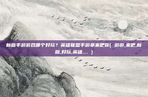 新版手游游戏哪个好玩？英雄联盟手游拿来吧你( 游游,来吧,新版,好玩,英雄.... )