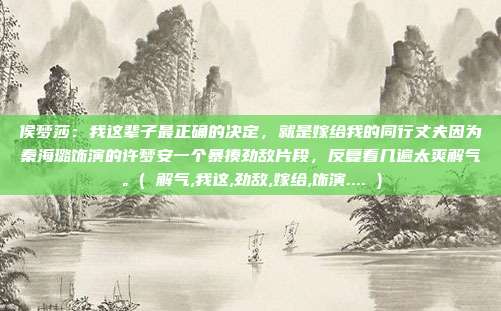 侯梦莎：我这辈子最正确的决定，就是嫁给我的同行丈夫因为秦海璐饰演的许梦安一个暴揍劲敌片段，反复看几遍太爽解气。( 解气,我这,劲敌,嫁给,饰演.... )