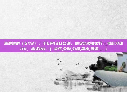 港澳票房（6/13）：于6月13日公映，由安乐负责发行，电影分级IIB，格式2D…( 安乐,公映,分级,票房,港澳.... )
