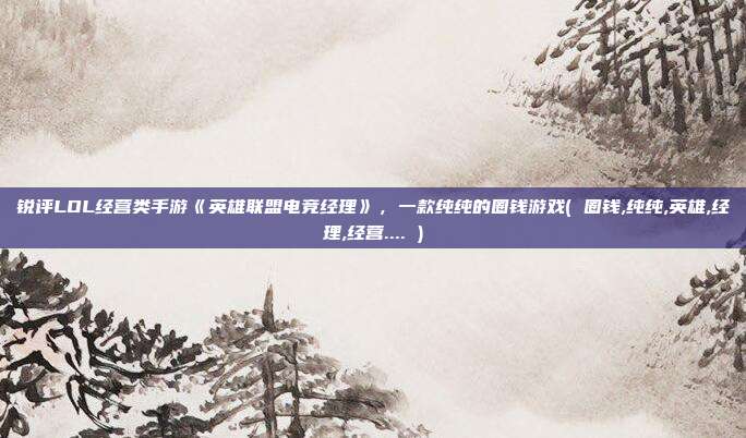 锐评LOL经营类手游《英雄联盟电竞经理》，一款纯纯的圈钱游戏( 圈钱,纯纯,英雄,经理,经营.... )