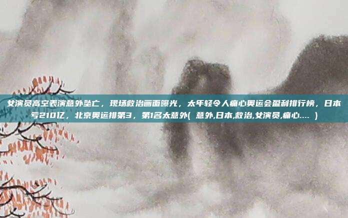 女演员高空表演意外坠亡，现场救治画面曝光，太年轻令人痛心奥运会盈利排行榜，日本亏210亿，北京奥运排第3，第1名太意外( 意外,日本,救治,女演员,痛心.... )