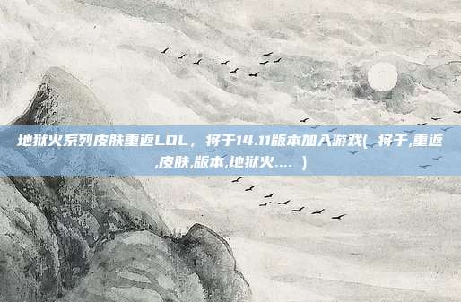 地狱火系列皮肤重返LOL，将于14.11版本加入游戏( 将于,重返,皮肤,版本,地狱火.... )