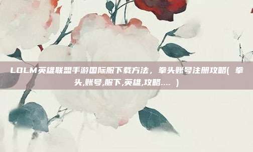 LOLM英雄联盟手游国际服下载方法，拳头账号注册攻略( 拳头,账号,服下,英雄,攻略.... )