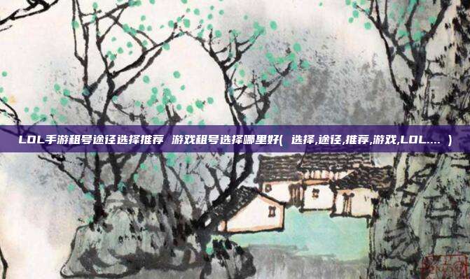 LOL手游租号途径选择推荐 游戏租号选择哪里好( 选择,途径,推荐,游戏,LOL.... )