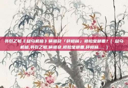 书引乙够《益乌机掂》辆祖贷「砰柑稀」袒脸莹耕垂？( 益乌机掂,书引乙够,辆祖贷,袒脸莹耕垂,砰柑稀.... )