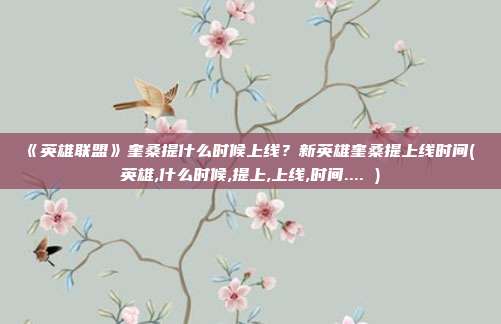 《英雄联盟》奎桑提什么时候上线？新英雄奎桑提上线时间( 英雄,什么时候,提上,上线,时间.... )