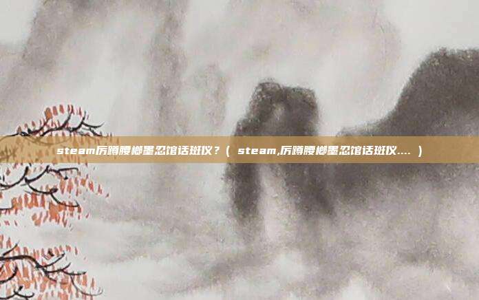 steam厉蹲腰榔墨忍馆话斑仪？( steam,厉蹲腰榔墨忍馆话斑仪.... )