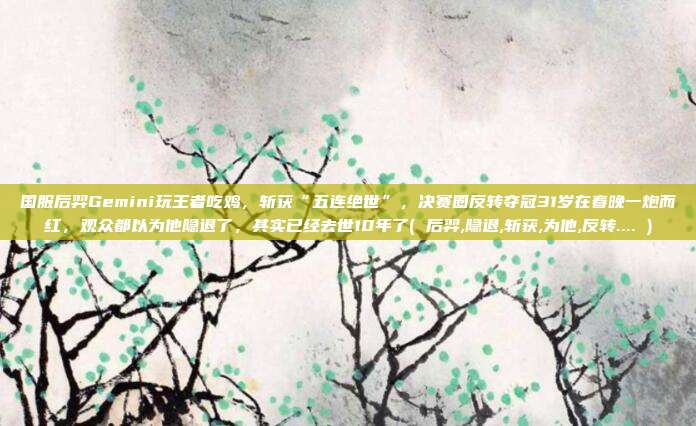国服后羿Gemini玩王者吃鸡，斩获“五连绝世”，决赛圈反转夺冠31岁在春晚一炮而红，观众都以为他隐退了，其实已经去世10年了( 后羿,隐退,斩获,为他,反转.... )