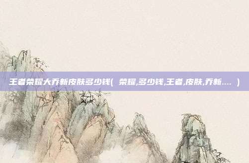 王者荣耀大乔新皮肤多少钱( 荣耀,多少钱,王者,皮肤,乔新.... )