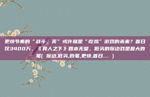 更快节奏的“战斗，爽”或许就是“吃鸡”游戏的未来？首日仅3400万，《异人之下》回本无望，低劣的擦边戏是最大败笔( 擦边,低劣,败笔,更快,首日.... )
