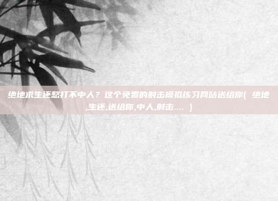绝地求生还愁打不中人？这个免费的射击模拟练习网站送给你( 绝地,生还,送给你,中人,射击.... )