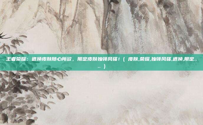 王者荣耀：退换皮肤随心所欲，限定皮肤独领风骚！( 皮肤,荣耀,独领风骚,退换,限定.... )