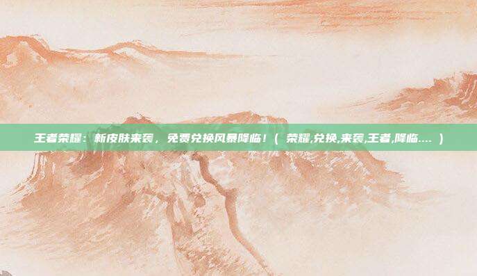 王者荣耀：新皮肤来袭，免费兑换风暴降临！( 荣耀,兑换,来袭,王者,降临.... )