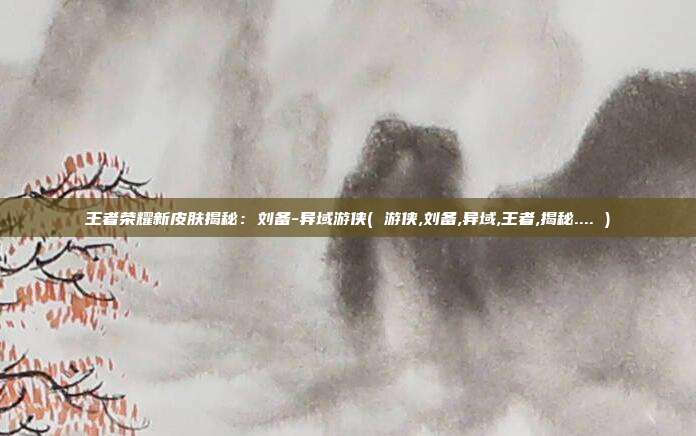 王者荣耀新皮肤揭秘：刘备-异域游侠( 游侠,刘备,异域,王者,揭秘.... )