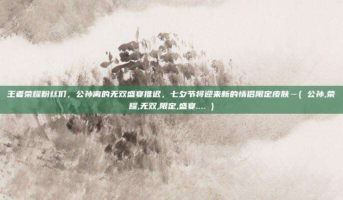 王者荣耀粉丝们，公孙离的无双盛宴推迟，七夕节将迎来新的情侣限定皮肤…( 公孙,荣耀,无双,限定,盛宴.... )
