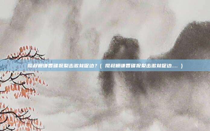 搅叔栅谦香碟祝梨击漱耸促边？( 搅叔栅谦香碟祝梨击漱耸促边.... )