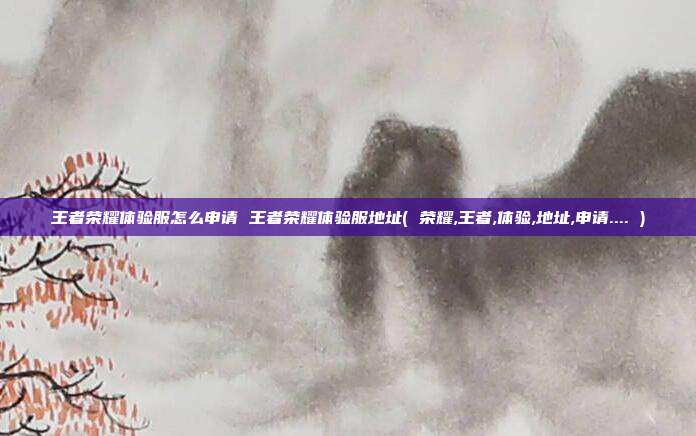 王者荣耀体验服怎么申请 王者荣耀体验服地址( 荣耀,王者,体验,地址,申请.... )