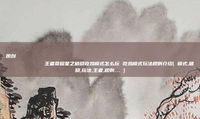 原创
            王者荣耀星之破晓吃鸡模式怎么玩 吃鸡模式玩法规则介绍( 模式,破晓,玩法,王者,规则.... )