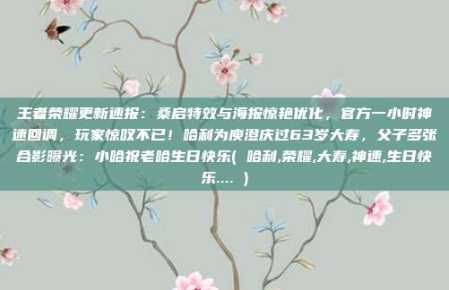 王者荣耀更新速报：桑启特效与海报惊艳优化，官方一小时神速回调，玩家惊叹不已！哈利为庾澄庆过63岁大寿，父子多张合影曝光：小哈祝老哈生日快乐( 哈利,荣耀,大寿,神速,生日快乐.... )