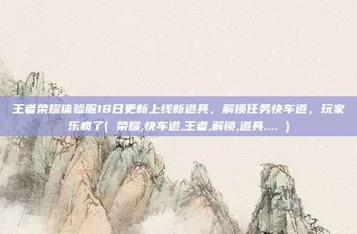 王者荣耀体验服18日更新上线新道具,解锁任务快车道,玩家乐疯了( 荣耀,快车道,王者,解锁,道具.... )